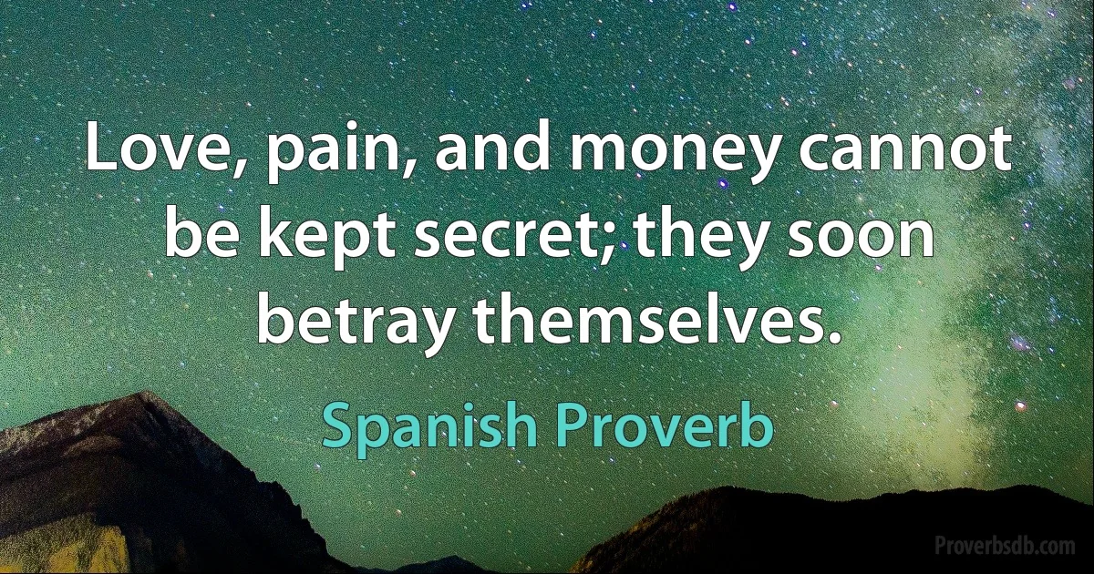 Love, pain, and money cannot be kept secret; they soon betray themselves. (Spanish Proverb)