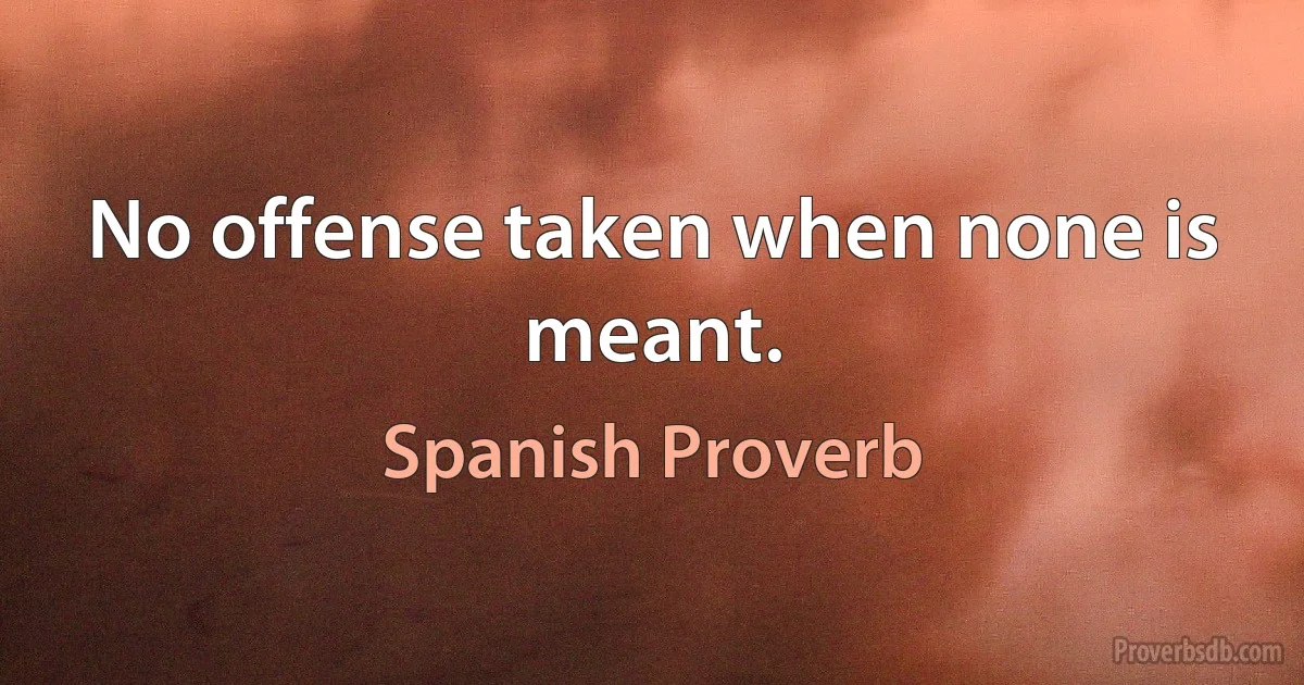 No offense taken when none is meant. (Spanish Proverb)