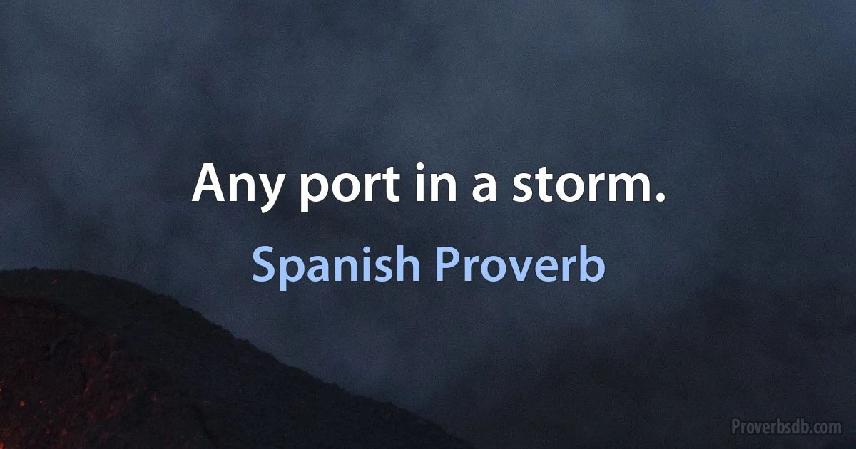 Any port in a storm. (Spanish Proverb)