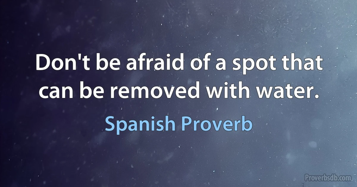 Don't be afraid of a spot that can be removed with water. (Spanish Proverb)