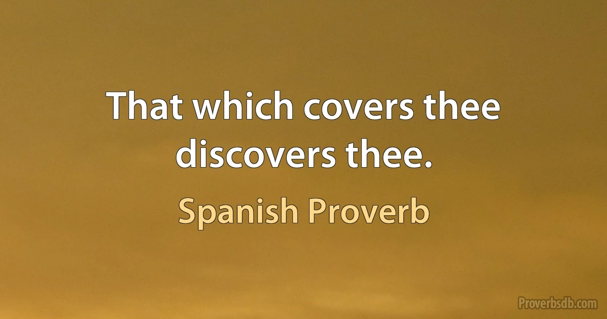 That which covers thee discovers thee. (Spanish Proverb)