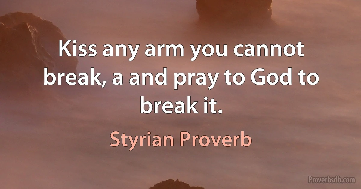 Kiss any arm you cannot break, a and pray to God to break it. (Styrian Proverb)