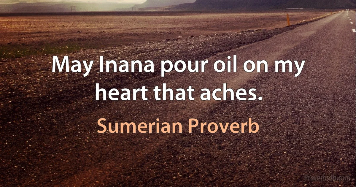 May Inana pour oil on my heart that aches. (Sumerian Proverb)