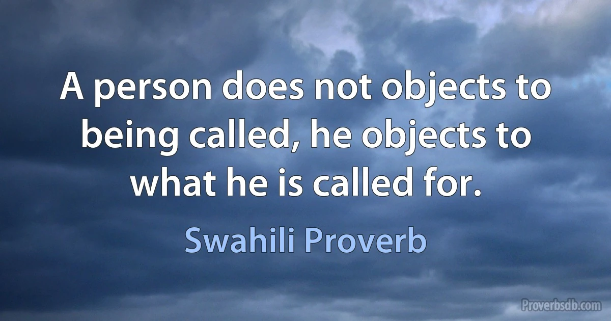 A person does not objects to being called, he objects to what he is called for. (Swahili Proverb)