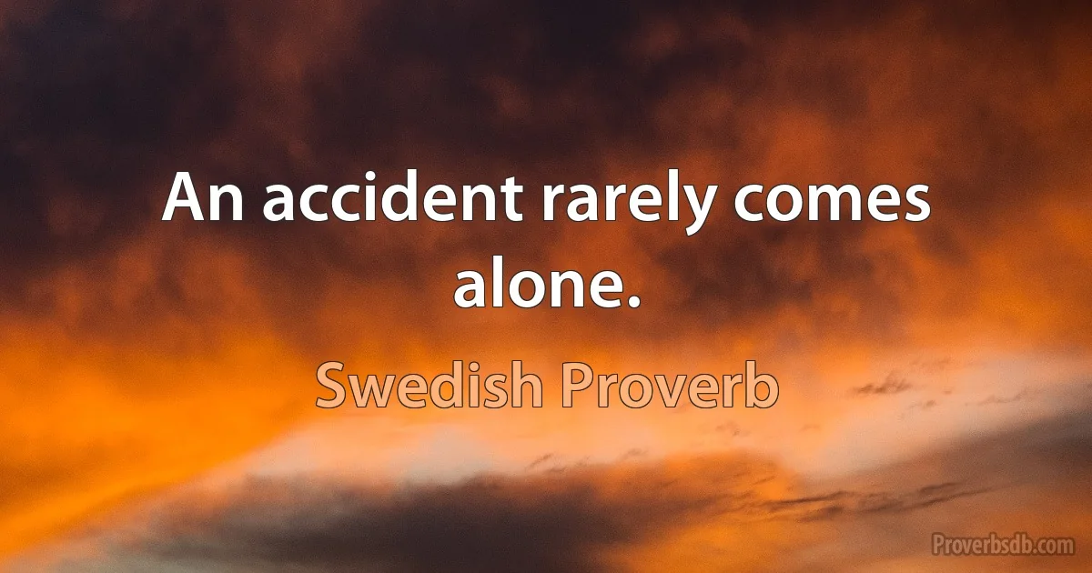 An accident rarely comes alone. (Swedish Proverb)