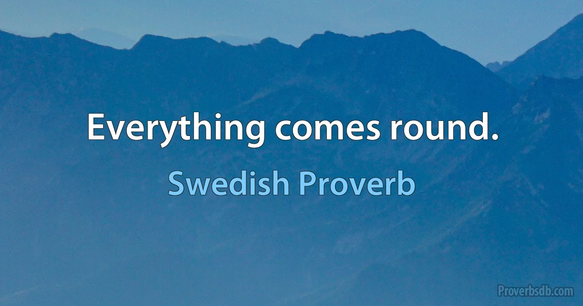 Everything comes round. (Swedish Proverb)