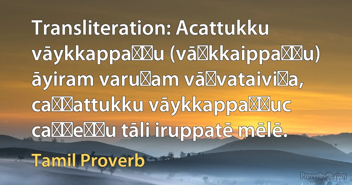 Transliteration: Acattukku vāykkappaṭṭu (vāḻkkaippaṭṭu) āyiram varuṣam vāḻvataiviṭa, caṭṭattukku vāykkappaṭṭuc caṭṭeṉṟu tāli iruppatē mēlē. (Tamil Proverb)