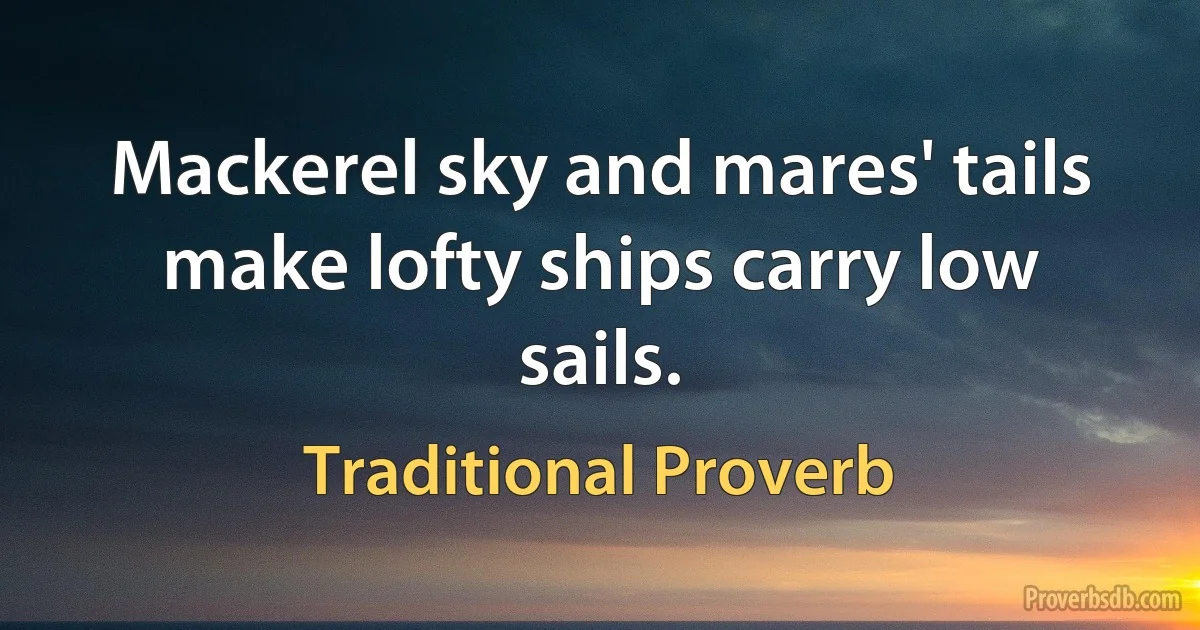 Mackerel sky and mares' tails make lofty ships carry low sails. (Traditional Proverb)