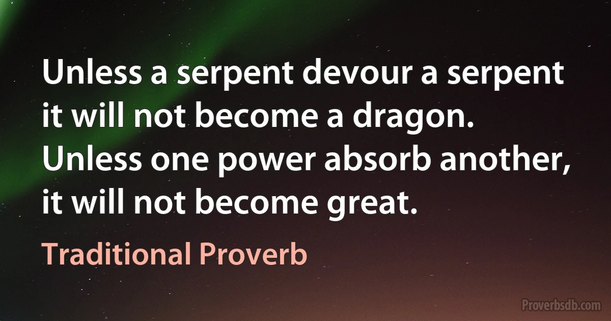 Unless a serpent devour a serpent it will not become a dragon. Unless one power absorb another, it will not become great. (Traditional Proverb)