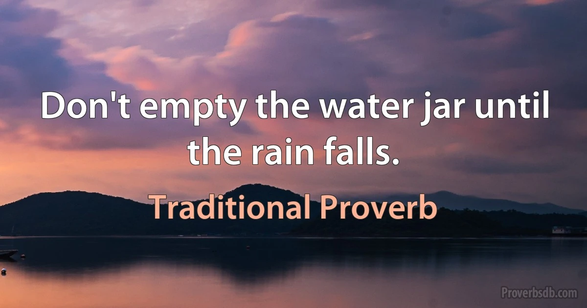 Don't empty the water jar until the rain falls. (Traditional Proverb)