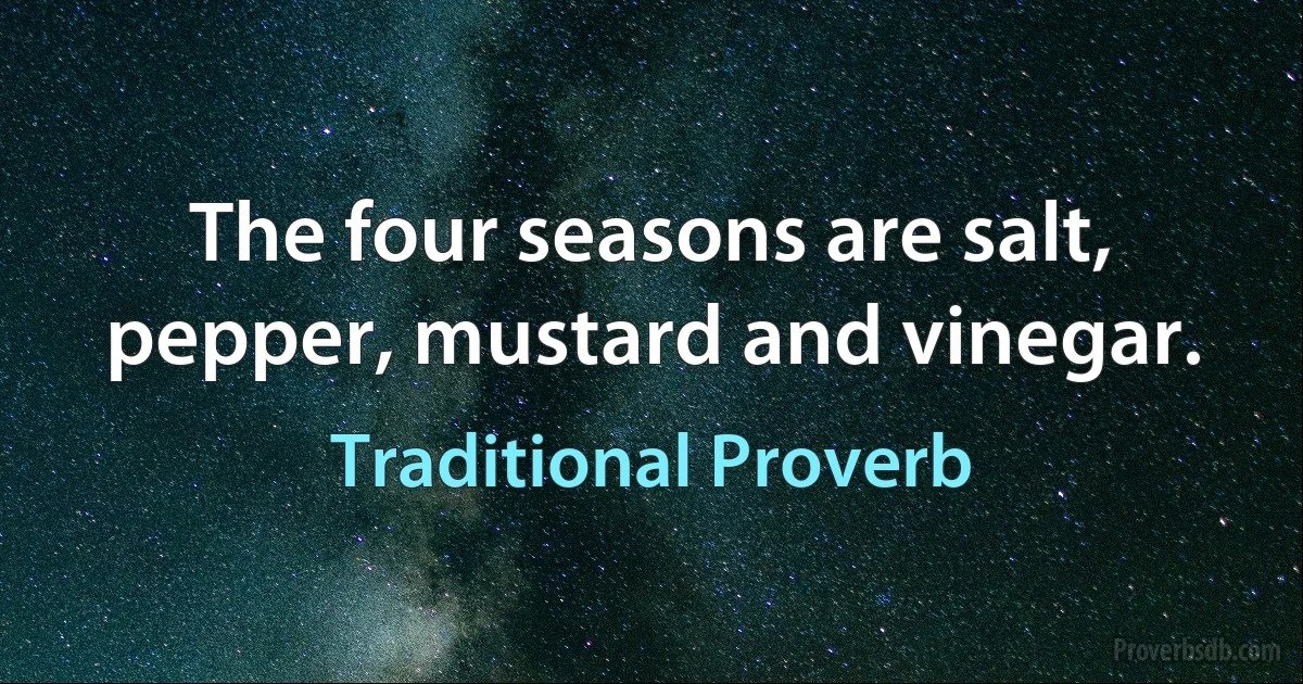 The four seasons are salt, pepper, mustard and vinegar. (Traditional Proverb)