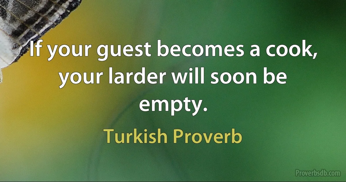 If your guest becomes a cook, your larder will soon be empty. (Turkish Proverb)