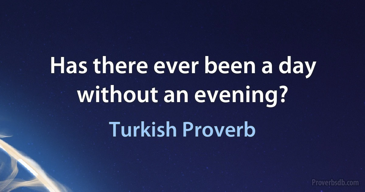 Has there ever been a day without an evening? (Turkish Proverb)