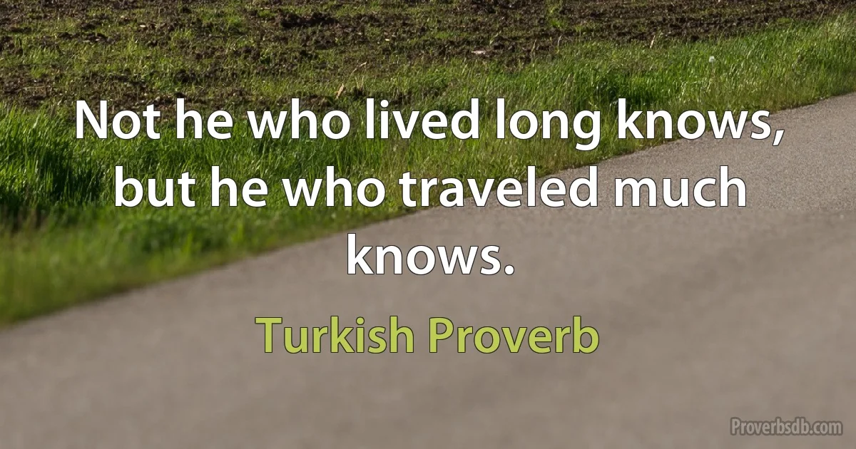 Not he who lived long knows, but he who traveled much knows. (Turkish Proverb)