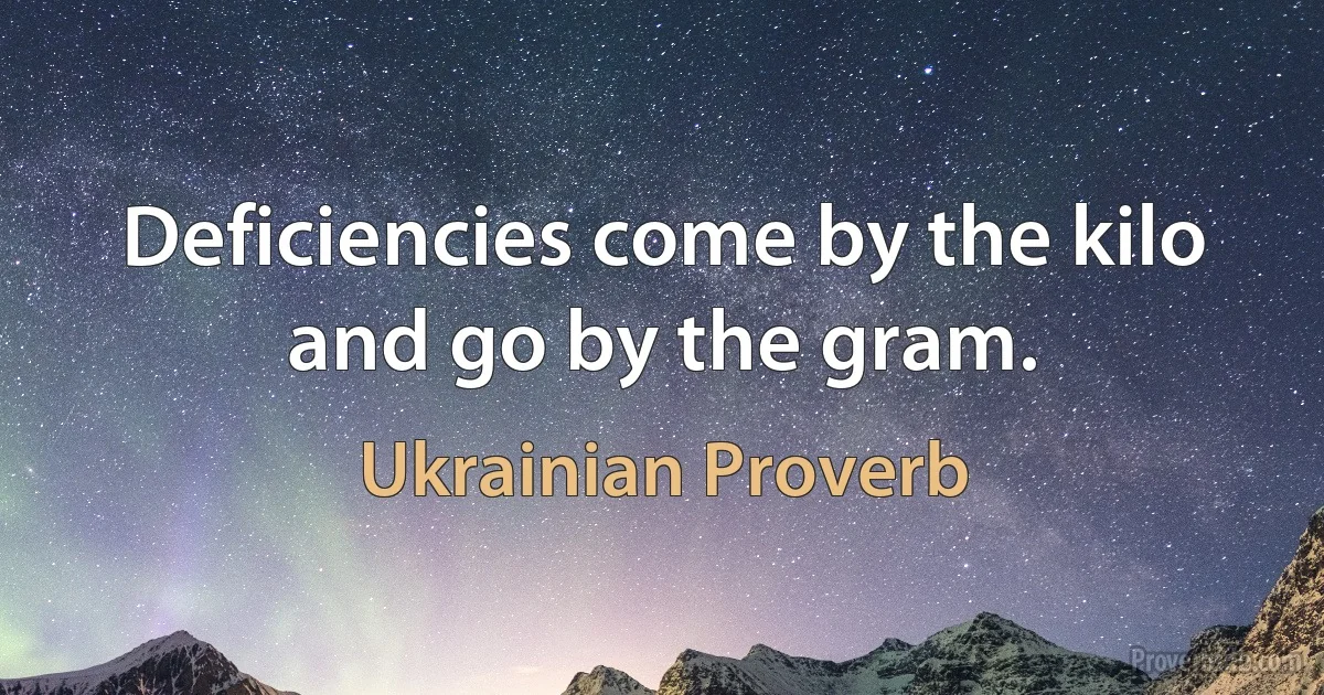 Deficiencies come by the kilo and go by the gram. (Ukrainian Proverb)