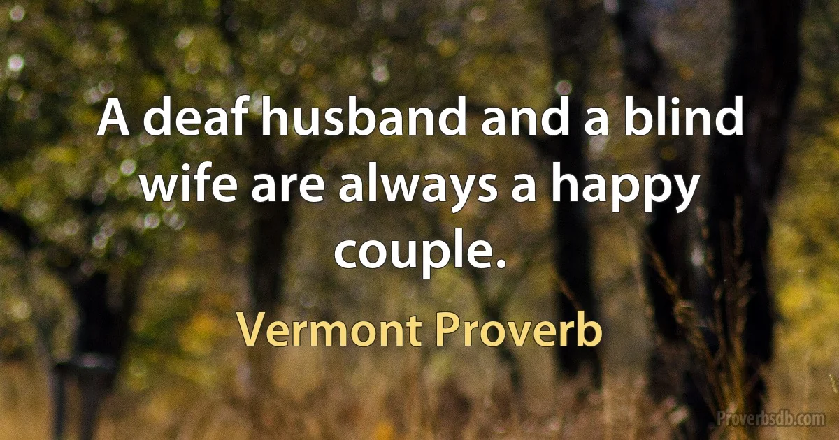 A deaf husband and a blind wife are always a happy couple. (Vermont Proverb)