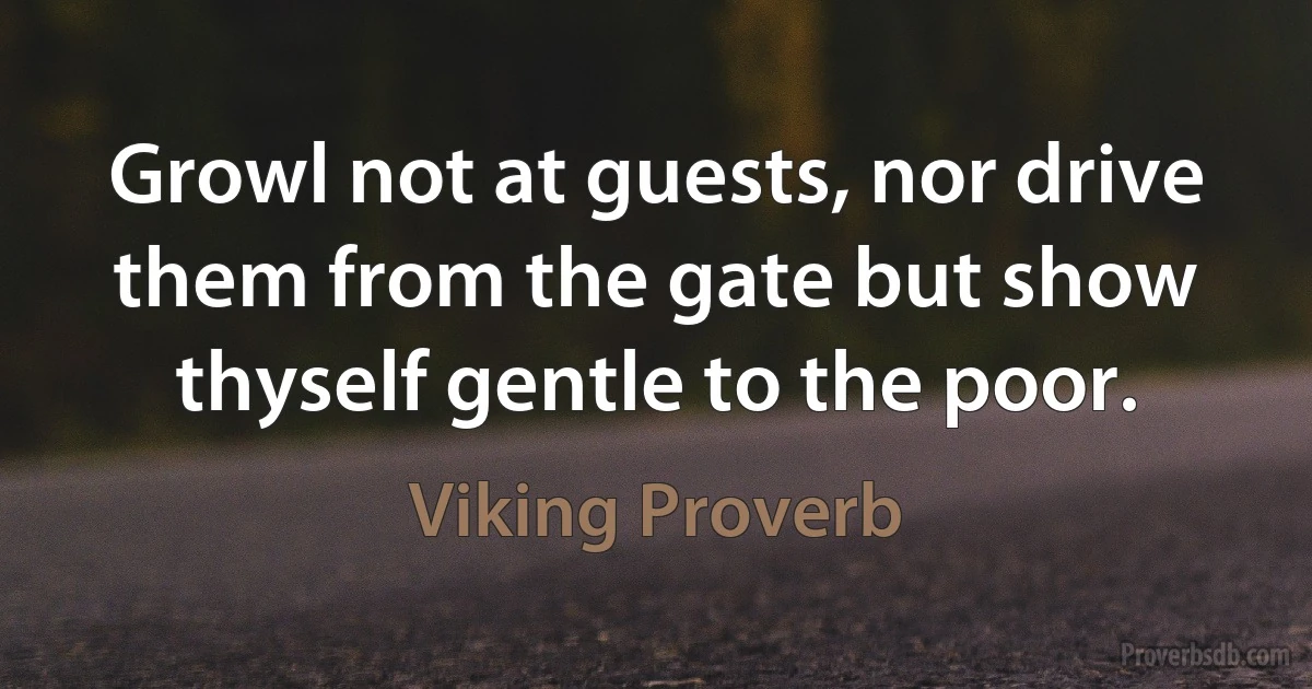 Growl not at guests, nor drive them from the gate but show thyself gentle to the poor. (Viking Proverb)