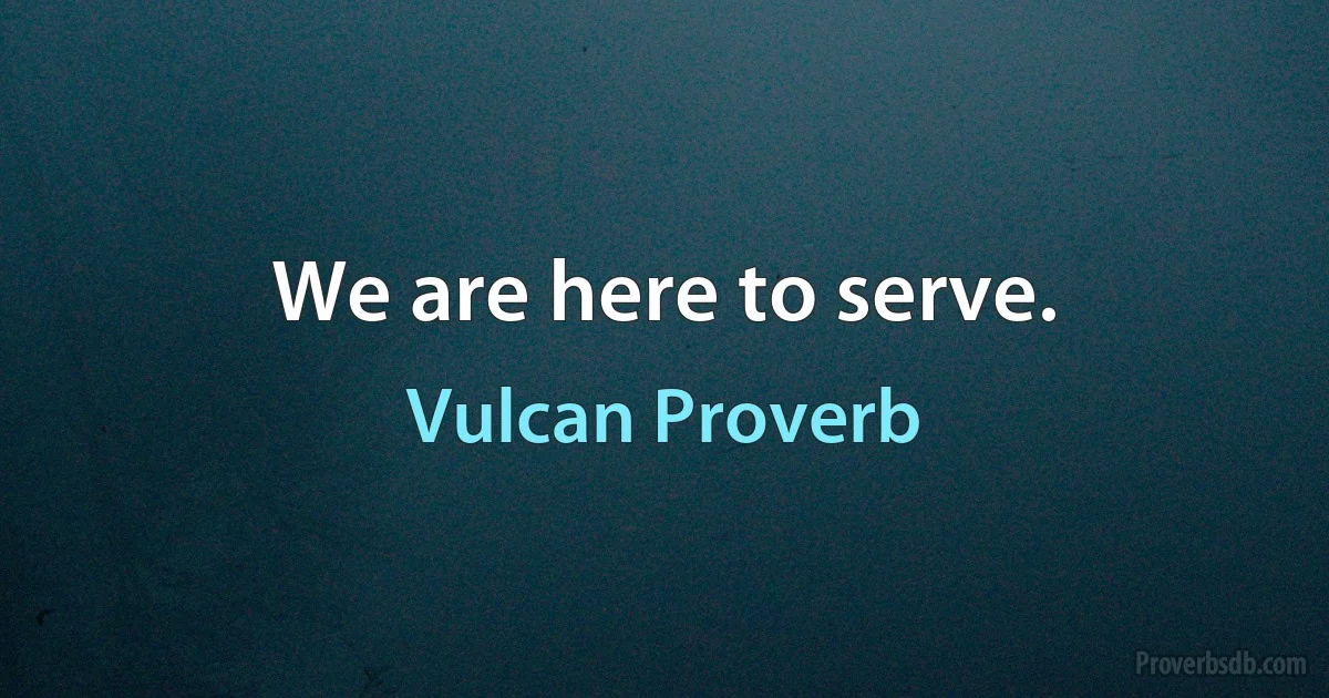 We are here to serve. (Vulcan Proverb)