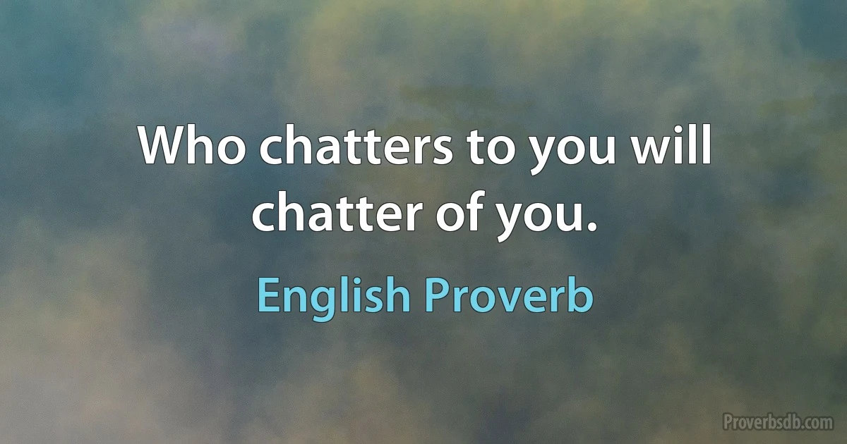 Who chatters to you will chatter of you. (English Proverb)