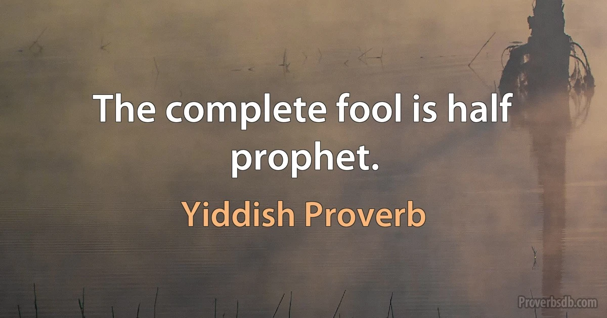 The complete fool is half prophet. (Yiddish Proverb)