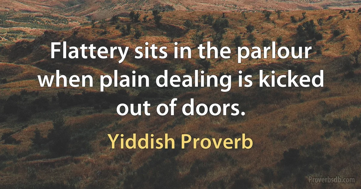 Flattery sits in the parlour when plain dealing is kicked out of doors. (Yiddish Proverb)