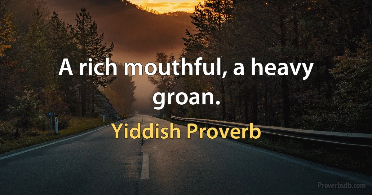 A rich mouthful, a heavy groan. (Yiddish Proverb)