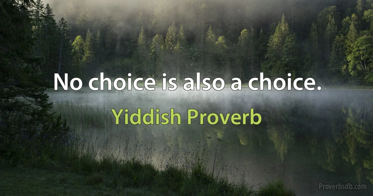 No choice is also a choice. (Yiddish Proverb)