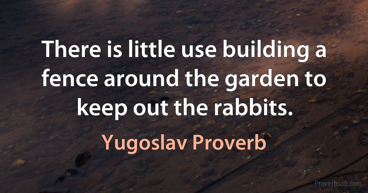 There is little use building a fence around the garden to keep out the rabbits. (Yugoslav Proverb)