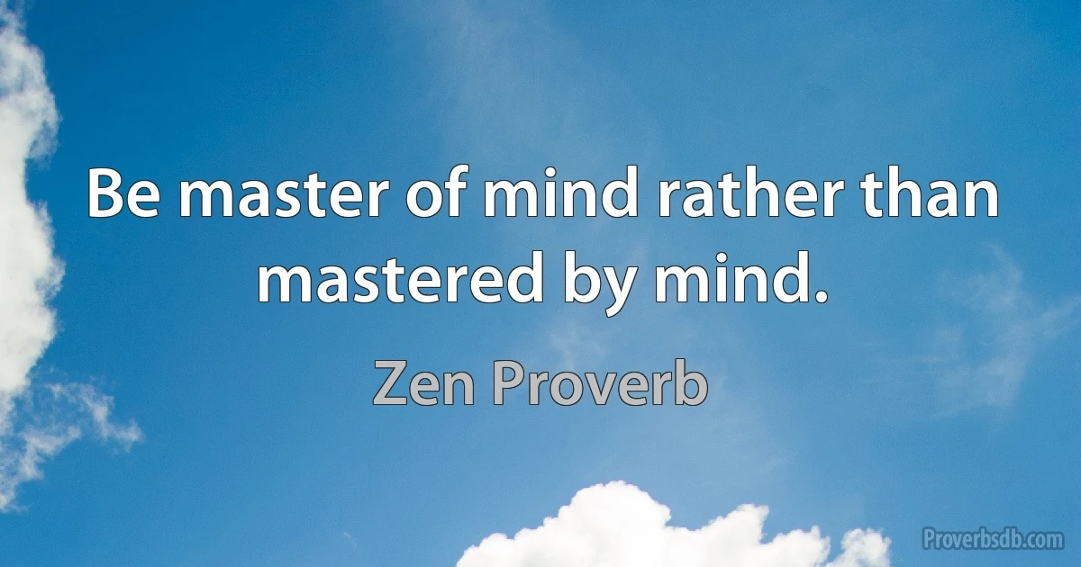 Be master of mind rather than mastered by mind. (Zen Proverb)