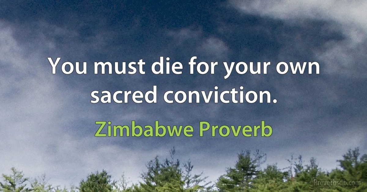 You must die for your own sacred conviction. (Zimbabwe Proverb)