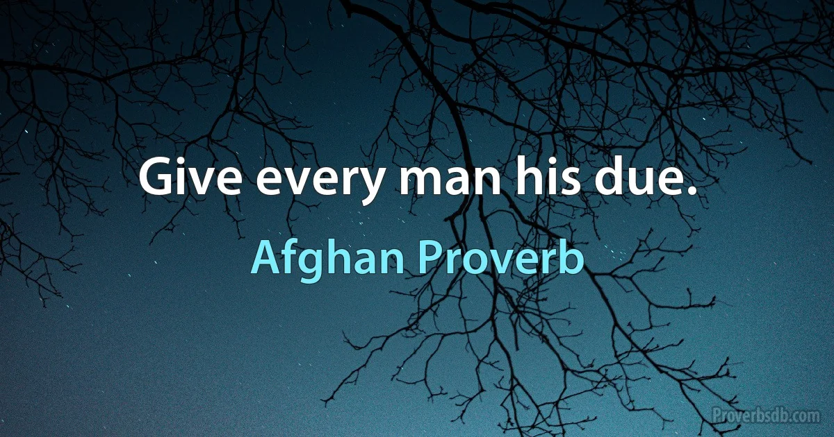 Give every man his due. (Afghan Proverb)