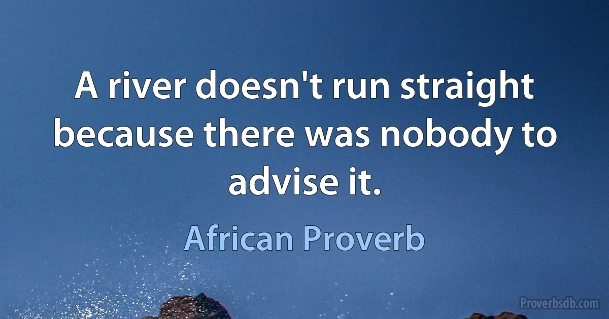 A river doesn't run straight because there was nobody to advise it. (African Proverb)