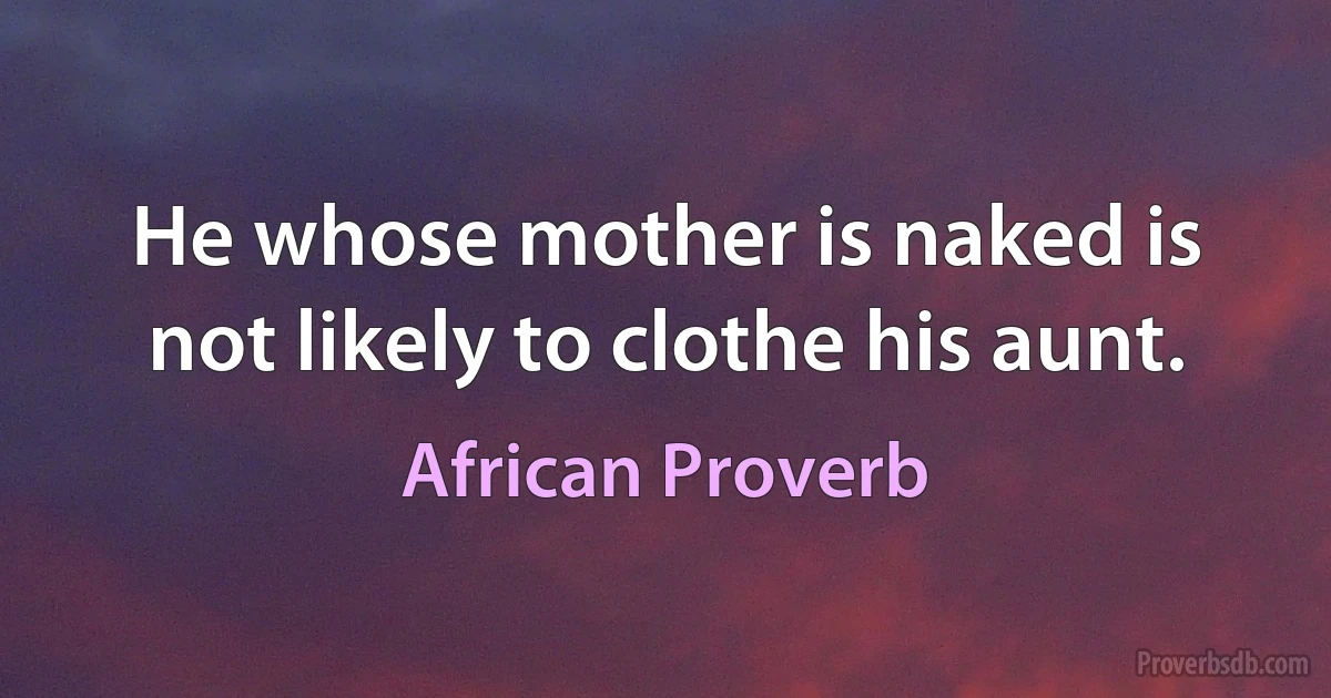 He whose mother is naked is not likely to clothe his aunt. (African Proverb)