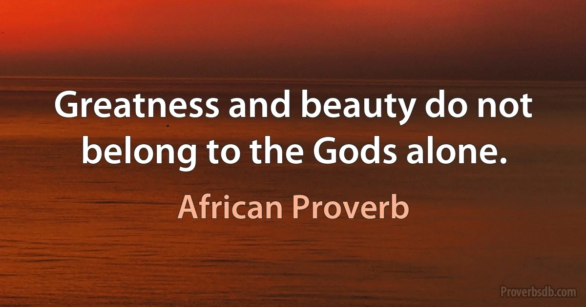 Greatness and beauty do not belong to the Gods alone. (African Proverb)