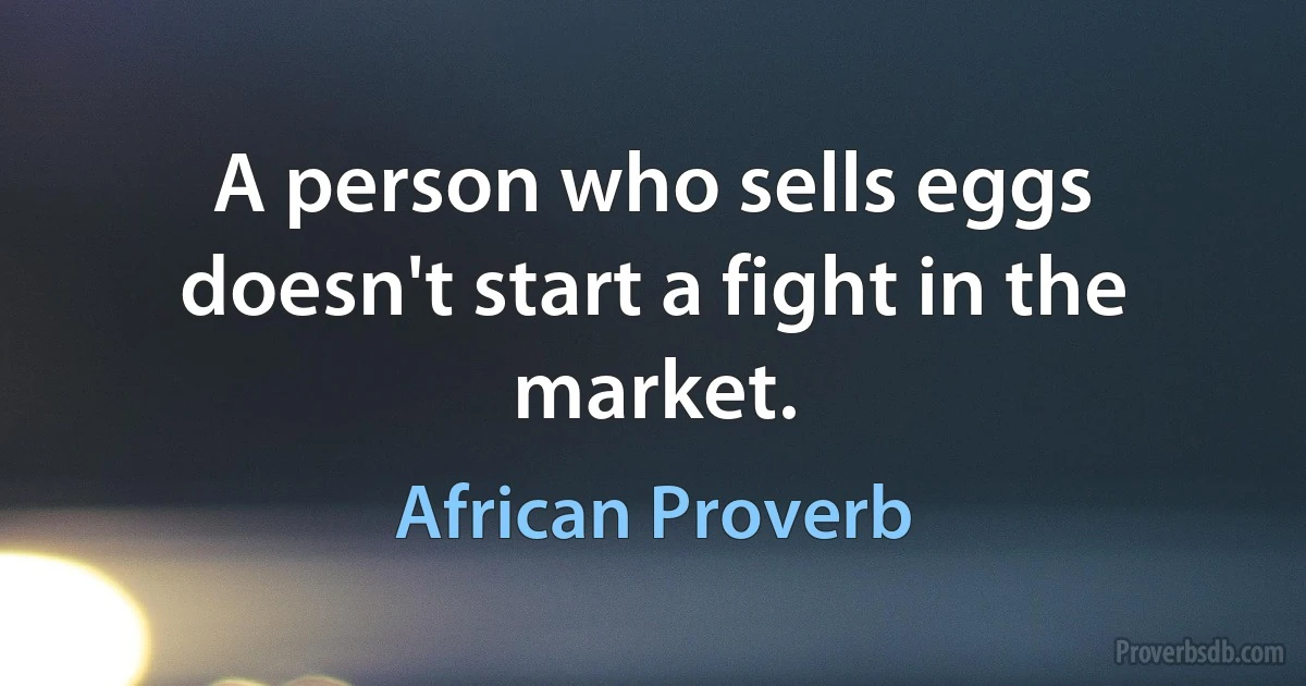 A person who sells eggs doesn't start a fight in the market. (African Proverb)