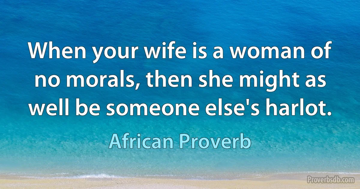 When your wife is a woman of no morals, then she might as well be someone else's harlot. (African Proverb)