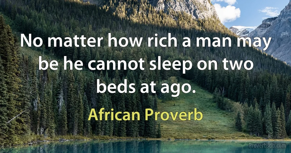 No matter how rich a man may be he cannot sleep on two beds at ago. (African Proverb)