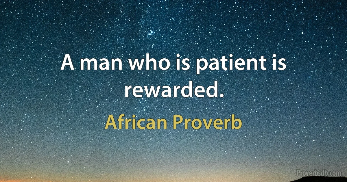 A man who is patient is rewarded. (African Proverb)