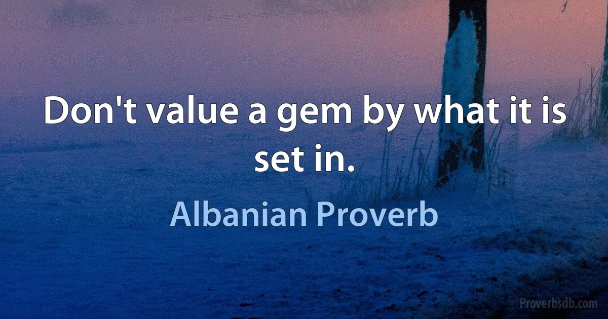 Don't value a gem by what it is set in. (Albanian Proverb)