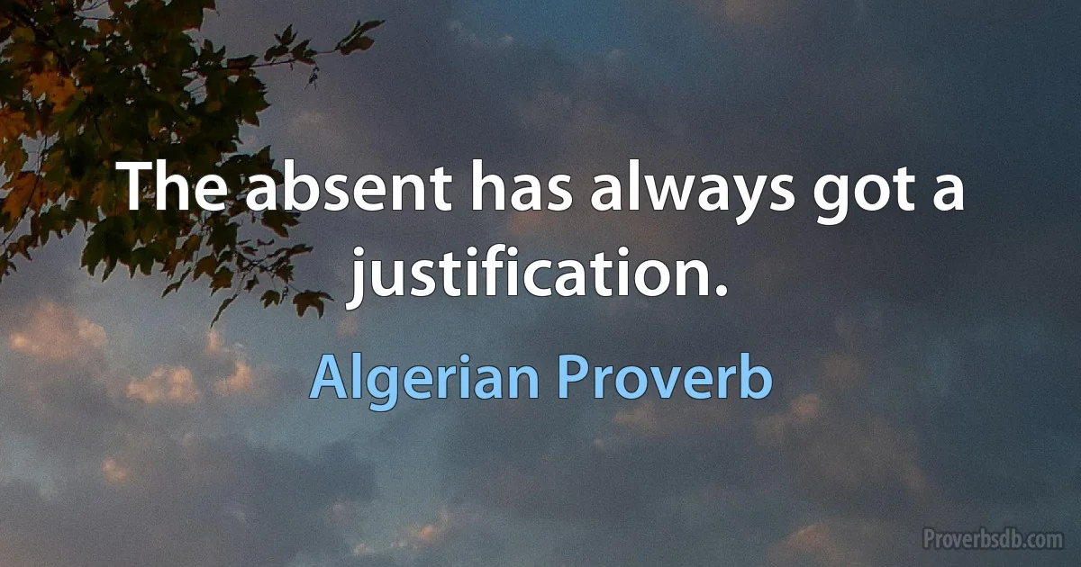 The absent has always got a justification. (Algerian Proverb)