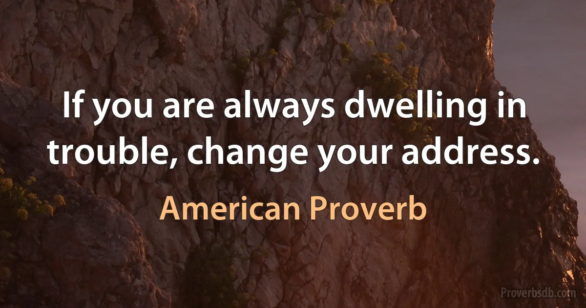 If you are always dwelling in trouble, change your address. (American Proverb)