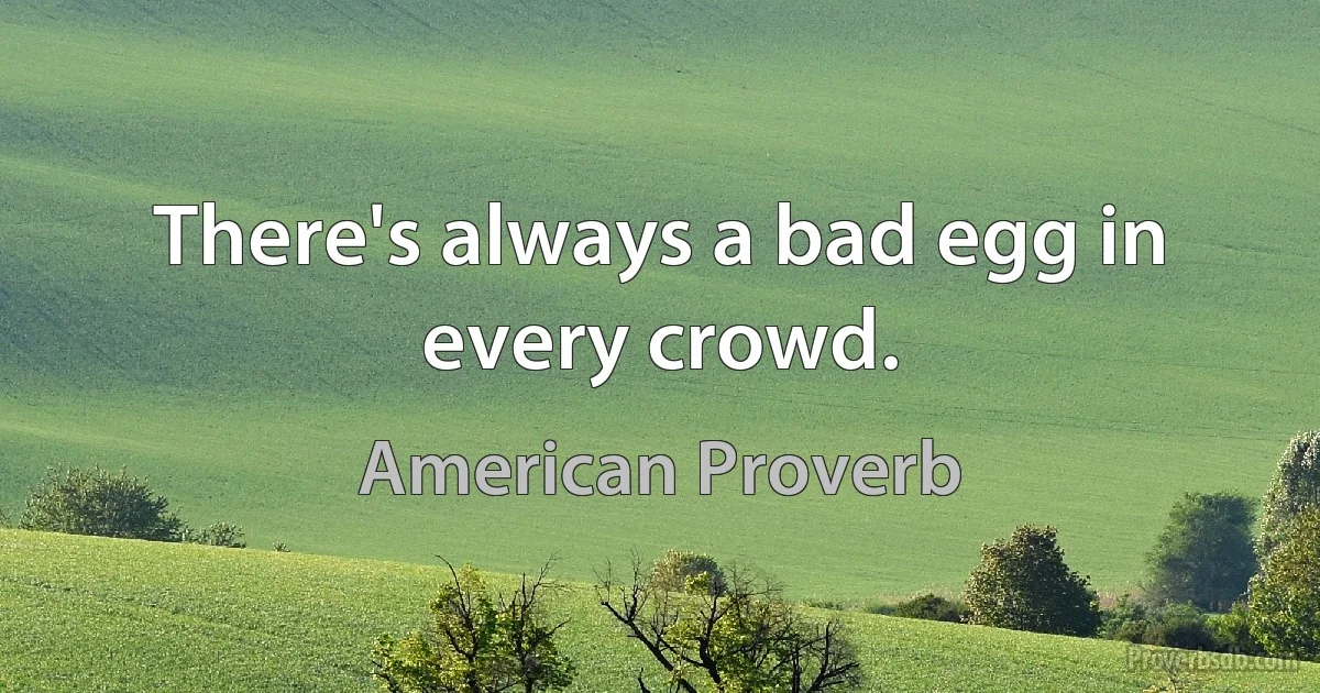 There's always a bad egg in every crowd. (American Proverb)