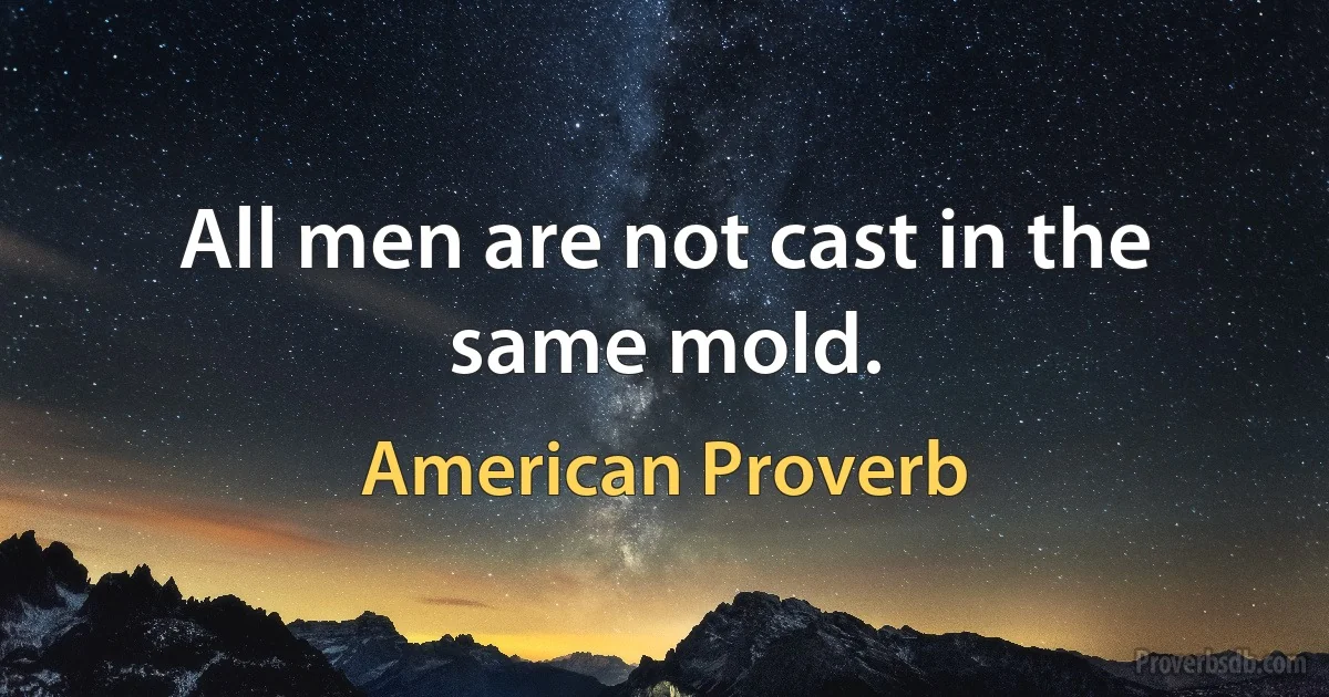 All men are not cast in the same mold. (American Proverb)