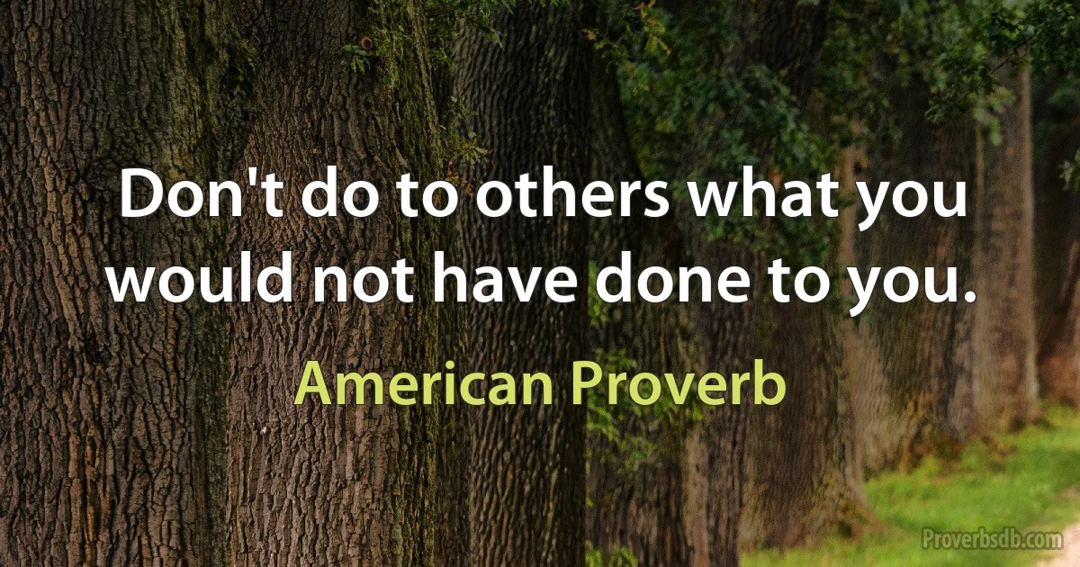 Don't do to others what you would not have done to you. (American Proverb)