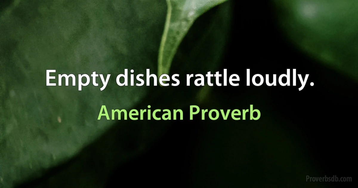 Empty dishes rattle loudly. (American Proverb)