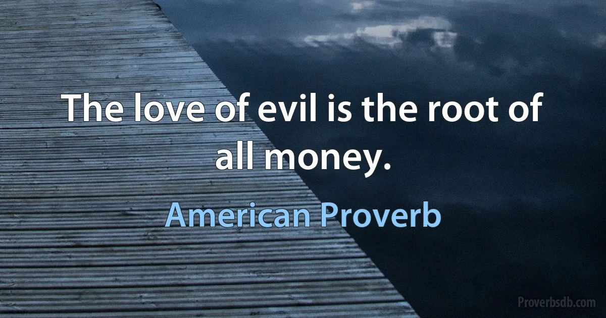 The love of evil is the root of all money. (American Proverb)