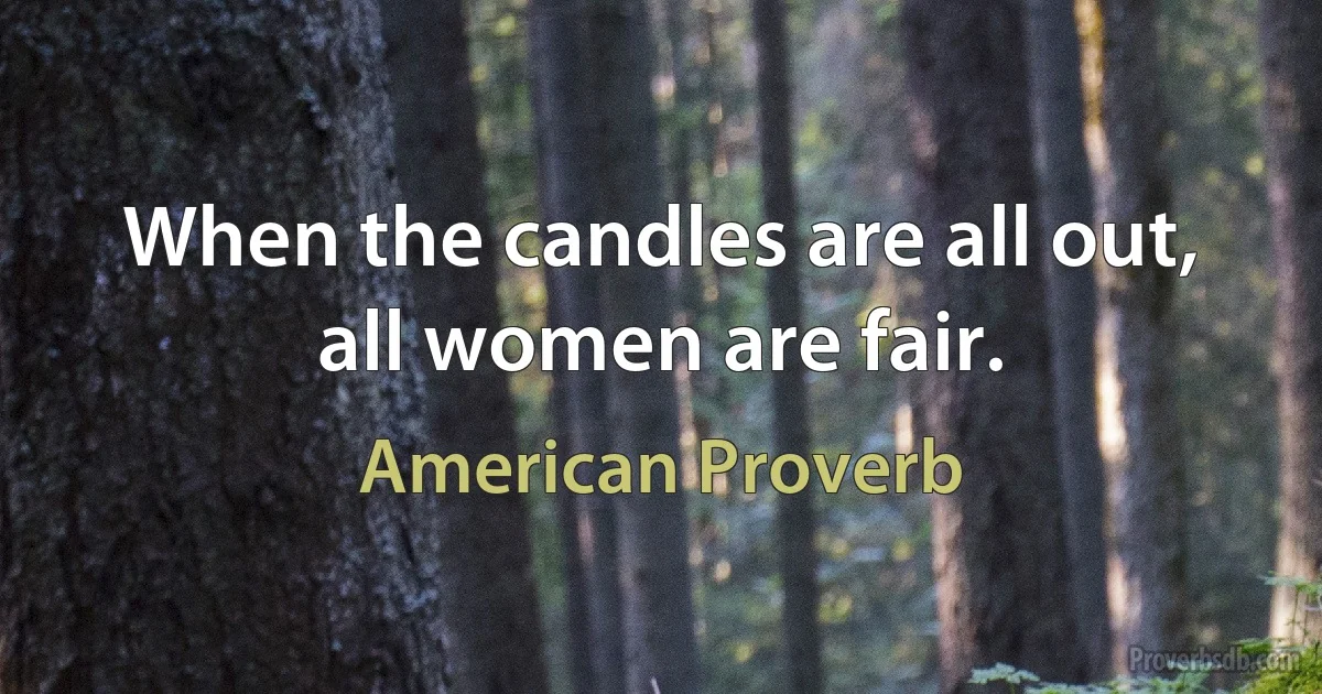 When the candles are all out, all women are fair. (American Proverb)