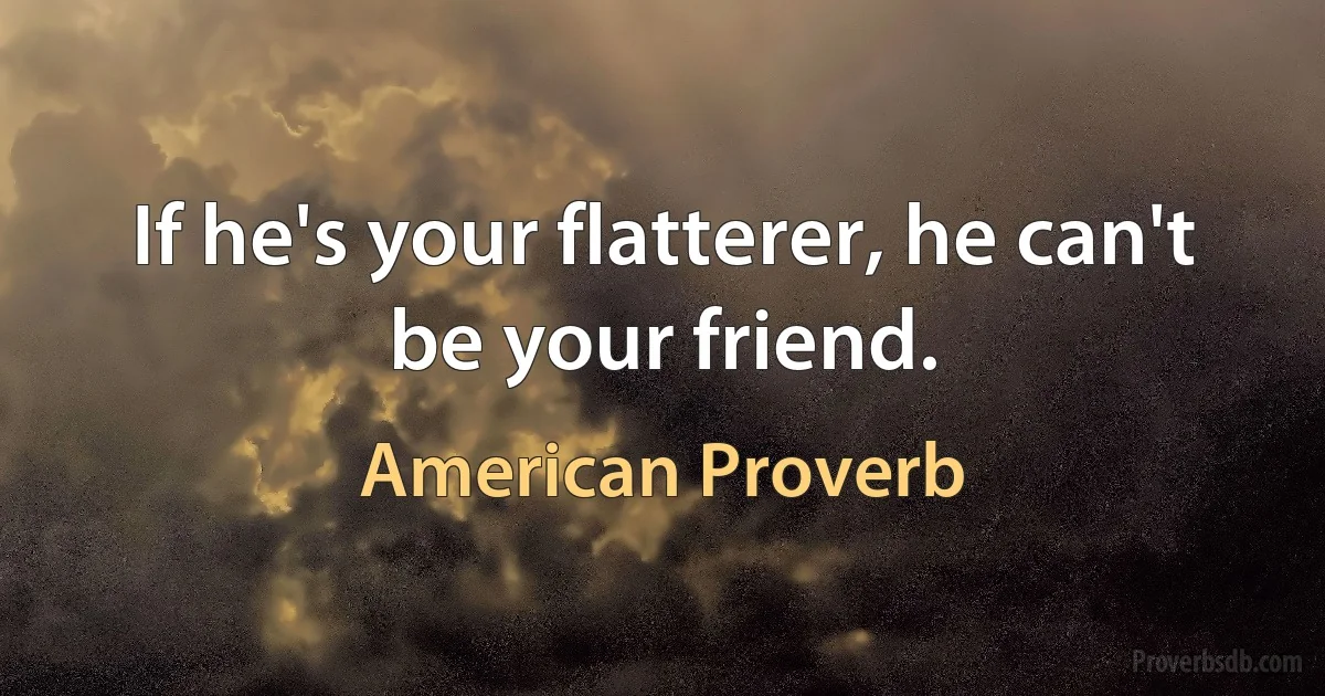 If he's your flatterer, he can't be your friend. (American Proverb)