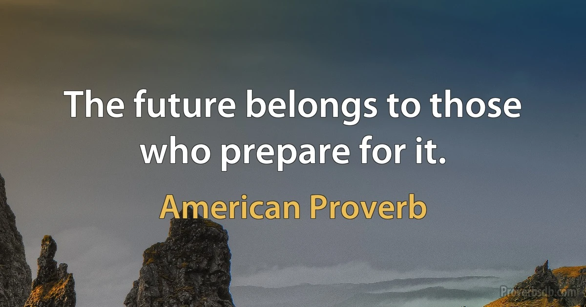 The future belongs to those who prepare for it. (American Proverb)