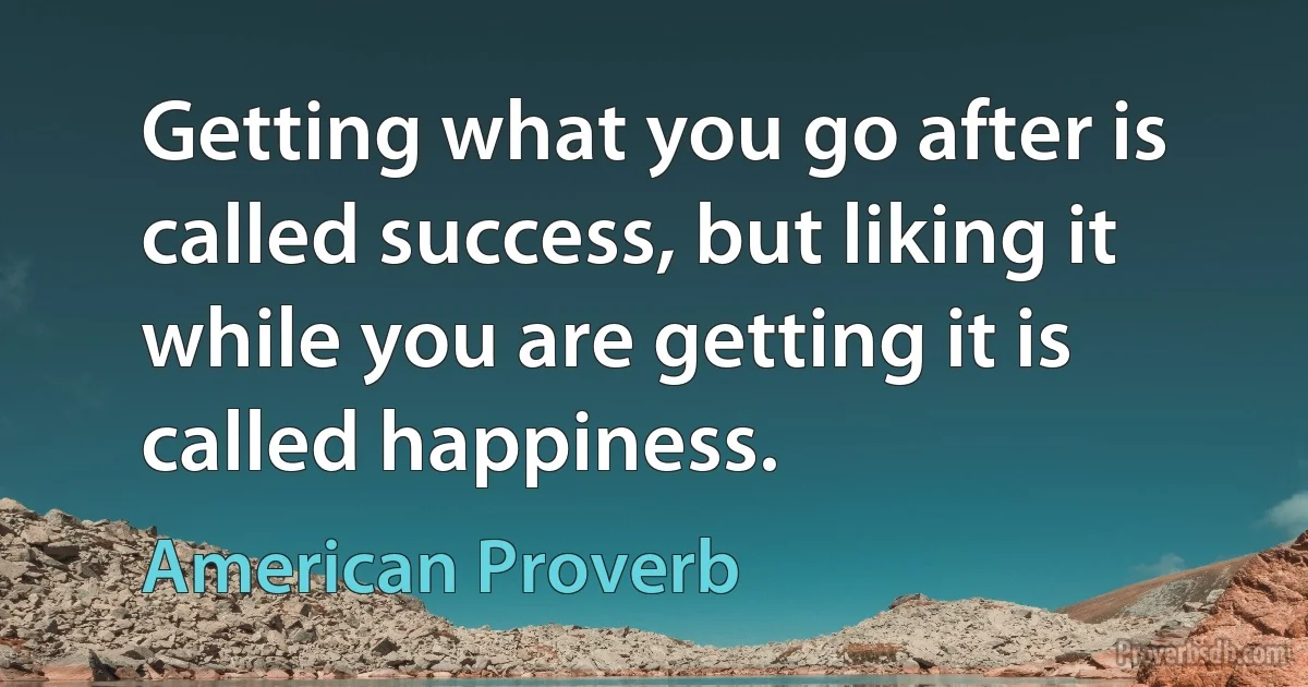 Getting what you go after is called success, but liking it while you are getting it is called happiness. (American Proverb)